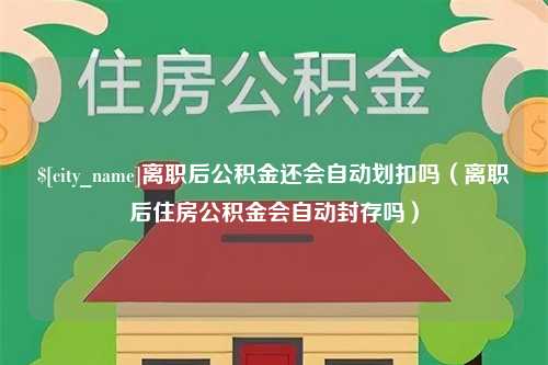 平阳离职后公积金还会自动划扣吗（离职后住房公积金会自动封存吗）