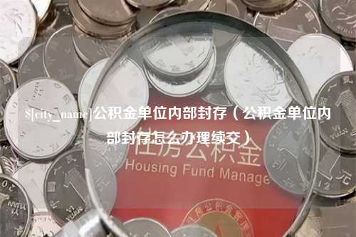 平阳公积金单位内部封存（公积金单位内部封存怎么办理续交）