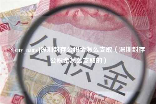 平阳深圳封存公积金怎么支取（深圳封存公积金怎么支取的）