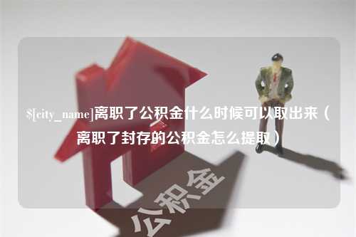 平阳离职了公积金什么时候可以取出来（离职了封存的公积金怎么提取）