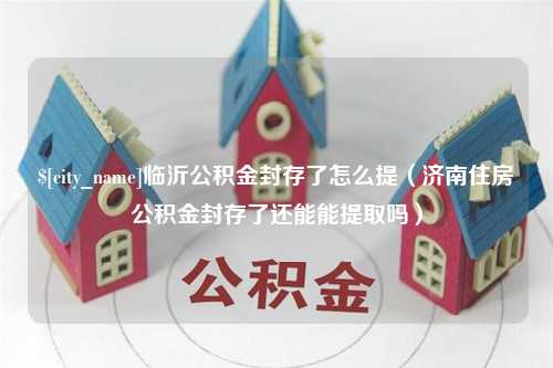 平阳临沂公积金封存了怎么提（济南住房公积金封存了还能能提取吗）