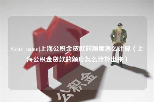 平阳上海公积金贷款的额度怎么计算（上海公积金贷款的额度怎么计算出来）